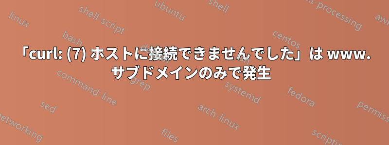 「curl: (7) ホストに接続できませんでした」は www. サブドメインのみで発生 