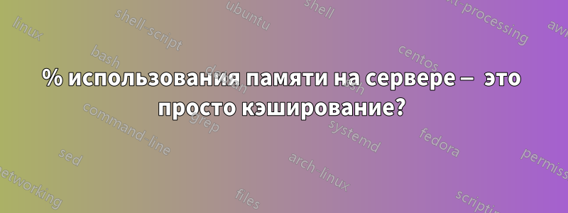 80% использования памяти на сервере — это просто кэширование?