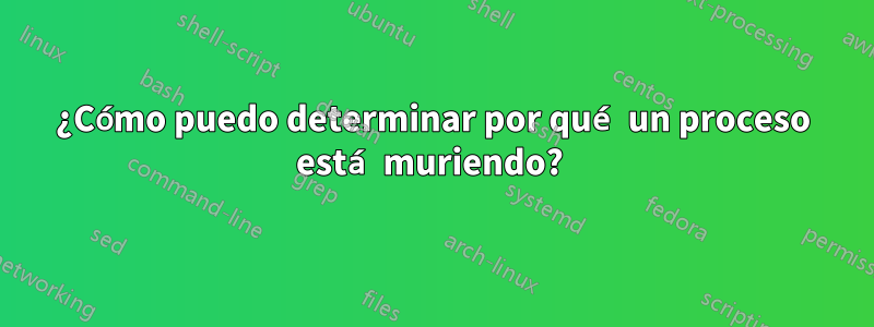 ¿Cómo puedo determinar por qué un proceso está muriendo? 