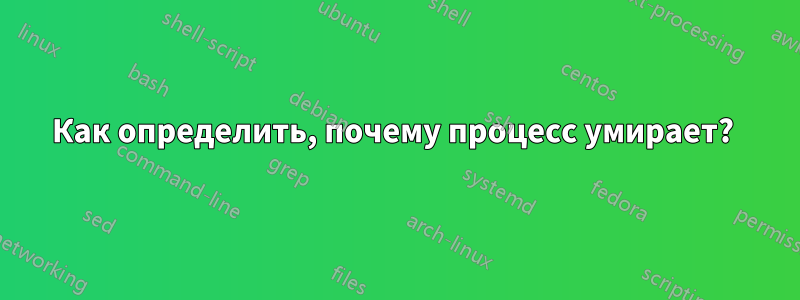 Как определить, почему процесс умирает? 