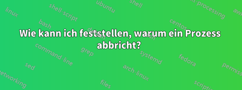 Wie kann ich feststellen, warum ein Prozess abbricht? 