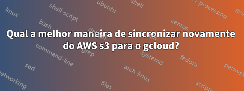 Qual a melhor maneira de sincronizar novamente do AWS s3 para o gcloud?