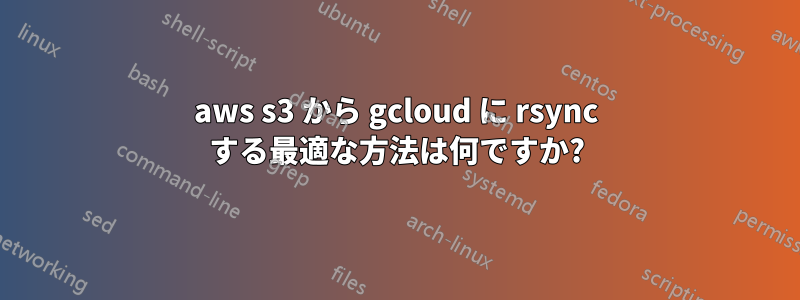 aws s3 から gcloud に rsync する最適な方法は何ですか?