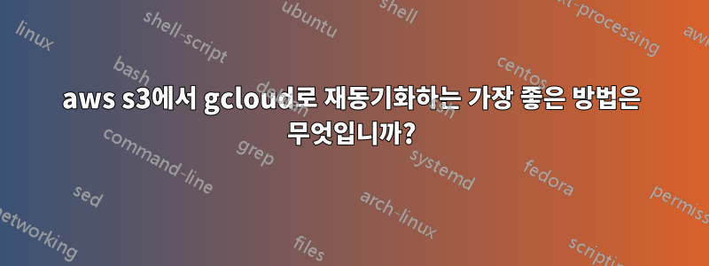 aws s3에서 gcloud로 재동기화하는 가장 좋은 방법은 무엇입니까?