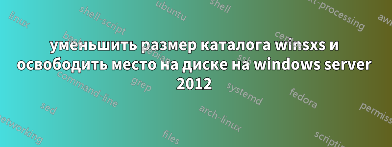 уменьшить размер каталога winsxs и освободить место на диске на windows server 2012