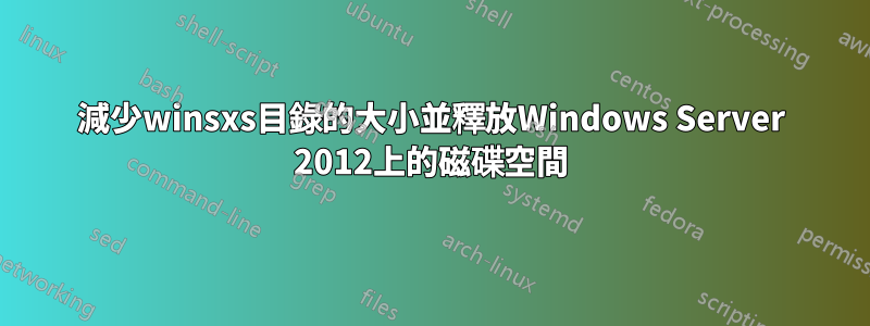 減少winsxs目錄的大小並釋放Windows Server 2012上的磁碟空間