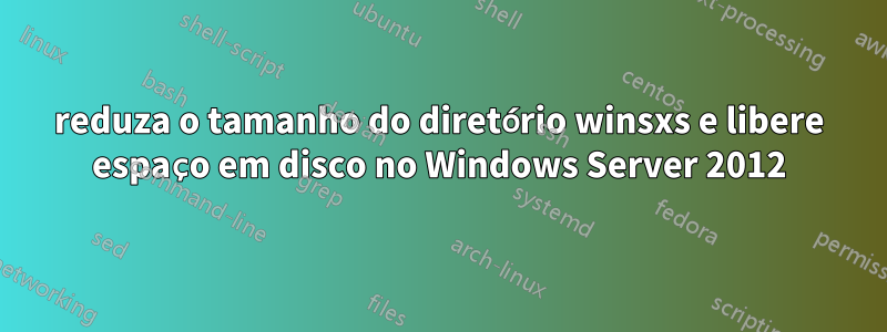 reduza o tamanho do diretório winsxs e libere espaço em disco no Windows Server 2012