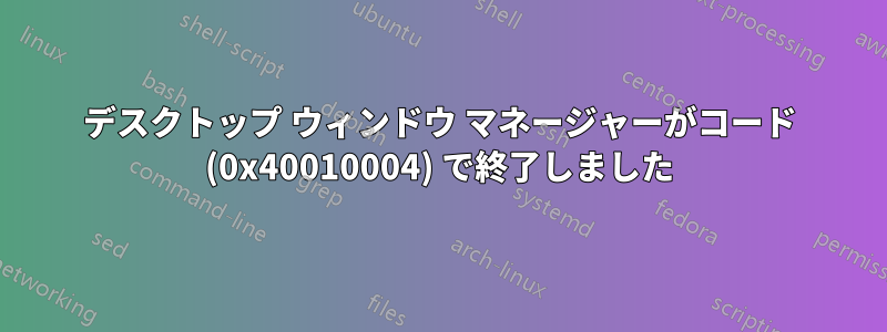 デスクトップ ウィンドウ マネージャーがコード (0x40010004) で終了しました