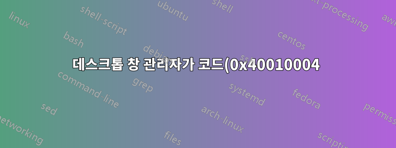 데스크톱 창 관리자가 코드(0x40010004)와 함께 종료되었습니다.