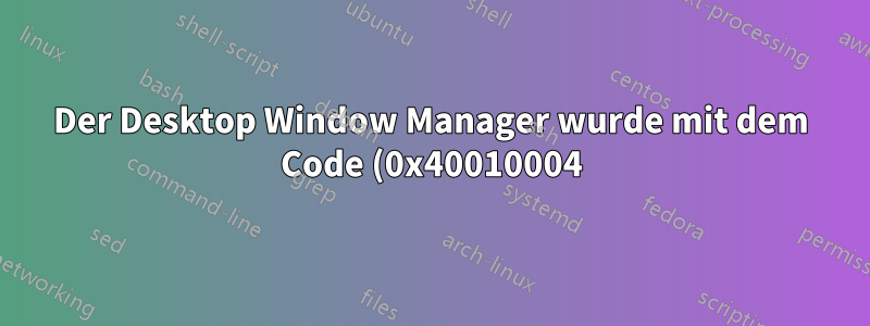 Der Desktop Window Manager wurde mit dem Code (0x40010004) beendet.