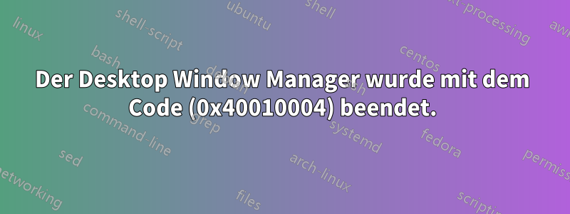 Der Desktop Window Manager wurde mit dem Code (0x40010004) beendet.