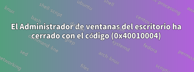 El Administrador de ventanas del escritorio ha cerrado con el código (0x40010004)