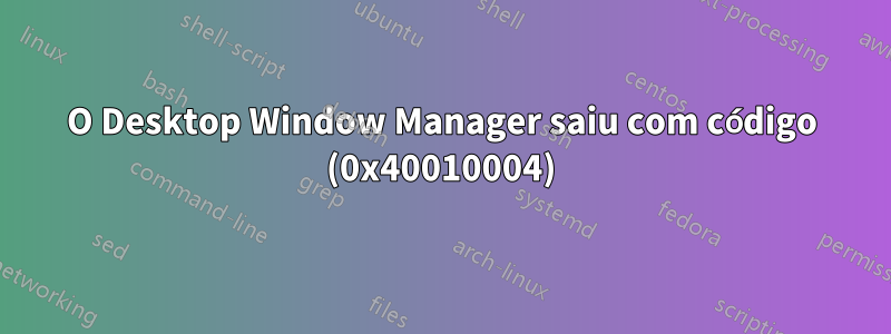 O Desktop Window Manager saiu com código (0x40010004)