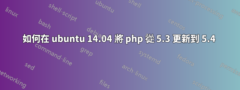 如何在 ubuntu 14.04 將 php 從 5.3 更新到 5.4