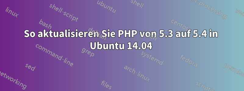 So aktualisieren Sie PHP von 5.3 auf 5.4 in Ubuntu 14.04