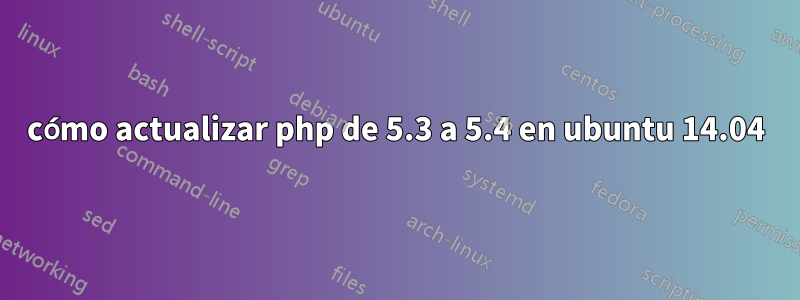 cómo actualizar php de 5.3 a 5.4 en ubuntu 14.04