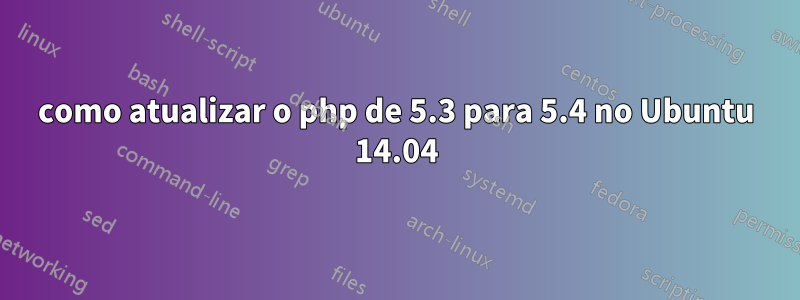 como atualizar o php de 5.3 para 5.4 no Ubuntu 14.04