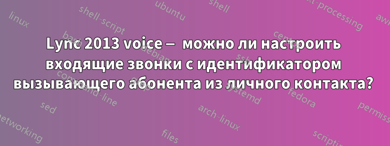 Lync 2013 voice — можно ли настроить входящие звонки с идентификатором вызывающего абонента из личного контакта?