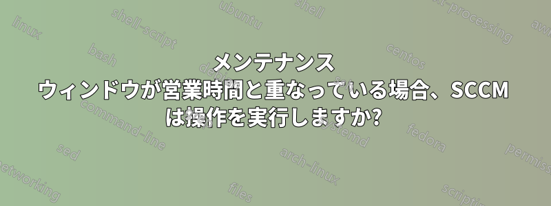 メンテナンス ウィンドウが営業時間と重なっている場合、SCCM は操作を実行しますか?