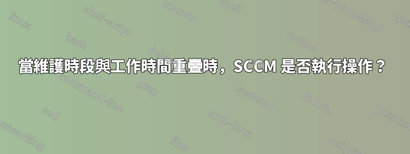 當維護時段與工作時間重疊時，SCCM 是否執行操作？