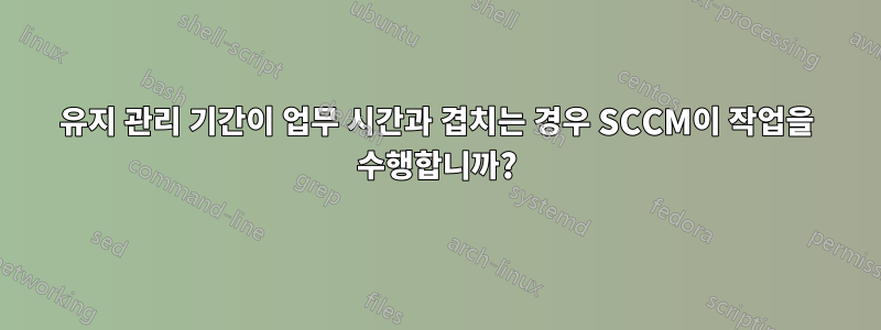 유지 관리 기간이 업무 시간과 겹치는 경우 SCCM이 작업을 수행합니까?