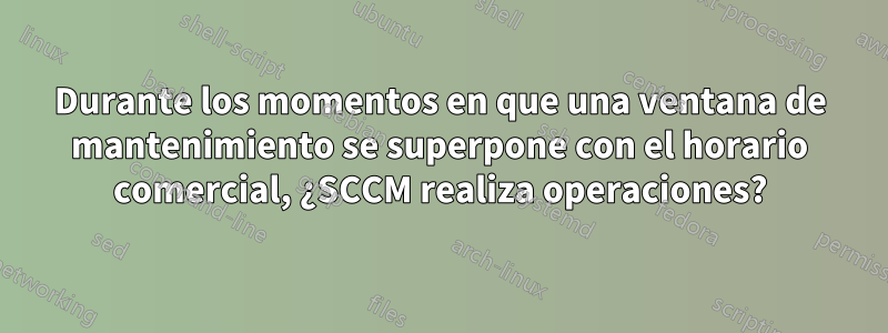 Durante los momentos en que una ventana de mantenimiento se superpone con el horario comercial, ¿SCCM realiza operaciones?