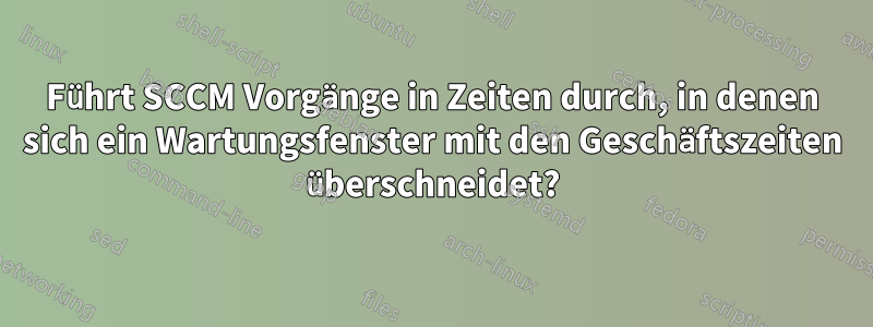 Führt SCCM Vorgänge in Zeiten durch, in denen sich ein Wartungsfenster mit den Geschäftszeiten überschneidet?