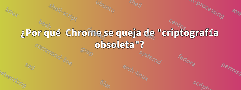 ¿Por qué Chrome se queja de "criptografía obsoleta"?