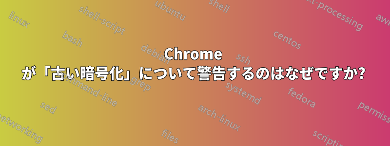 Chrome が「古い暗号化」について警告するのはなぜですか?