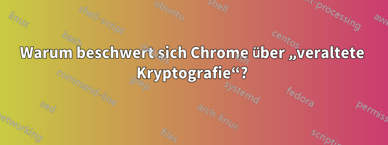 Warum beschwert sich Chrome über „veraltete Kryptografie“?