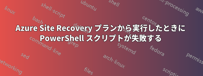 Azure Site Recovery プランから実行したときに PowerShell スクリプトが失敗する