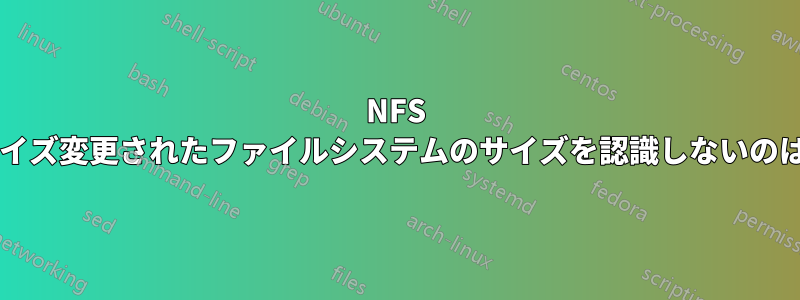 NFS サーバーがサイズ変更されたファイルシステムのサイズを認識しないのはなぜですか?