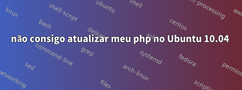 não consigo atualizar meu php no Ubuntu 10.04