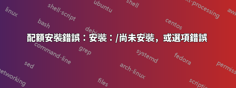 配額安裝錯誤：安裝：/尚未安裝，或選項錯誤