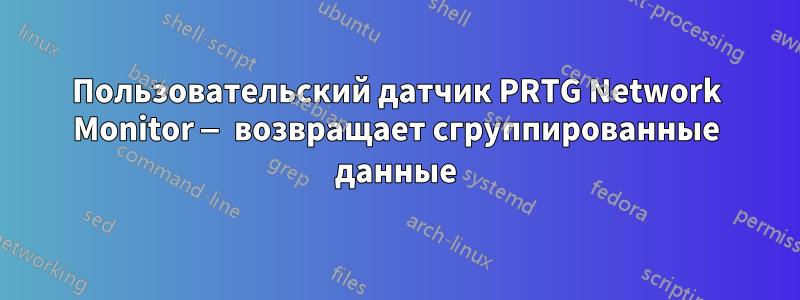 Пользовательский датчик PRTG Network Monitor — возвращает сгруппированные данные