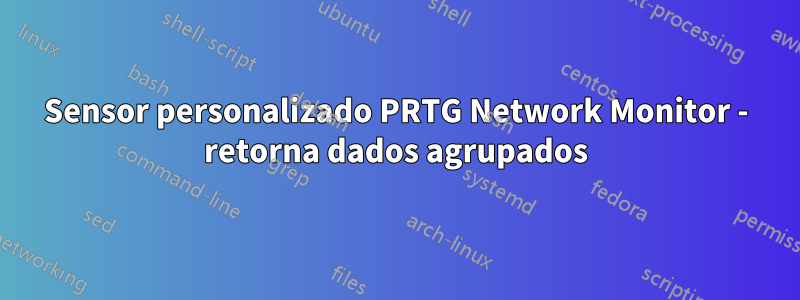 Sensor personalizado PRTG Network Monitor - retorna dados agrupados