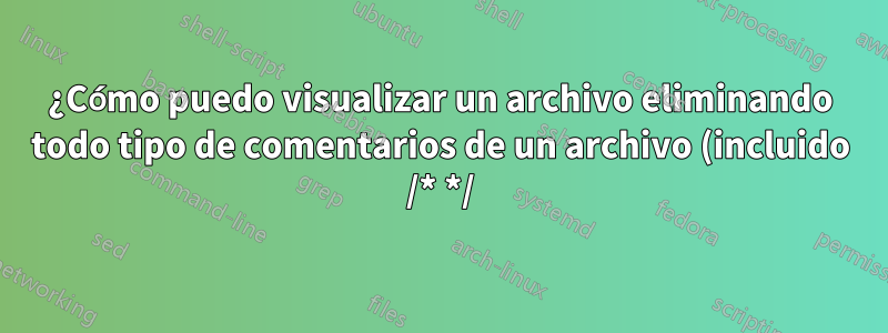¿Cómo puedo visualizar un archivo eliminando todo tipo de comentarios de un archivo (incluido /* */)?