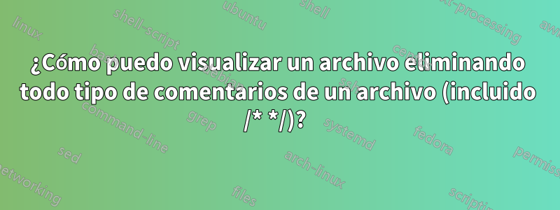 ¿Cómo puedo visualizar un archivo eliminando todo tipo de comentarios de un archivo (incluido /* */)? 