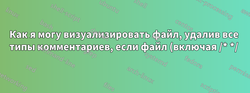 Как я могу визуализировать файл, удалив все типы комментариев, если файл (включая /* */)?