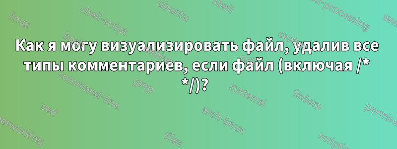 Как я могу визуализировать файл, удалив все типы комментариев, если файл (включая /* */)? 