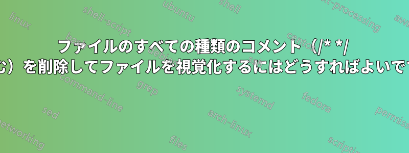 ファイルのすべての種類のコメント（/* */ を含む）を削除してファイルを視覚化するにはどうすればよいですか? 