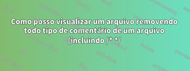 Como posso visualizar um arquivo removendo todo tipo de comentário de um arquivo (incluindo /* */)?
