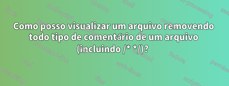 Como posso visualizar um arquivo removendo todo tipo de comentário de um arquivo (incluindo /* */)? 