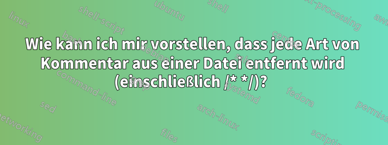 Wie kann ich mir vorstellen, dass jede Art von Kommentar aus einer Datei entfernt wird (einschließlich /* */)? 