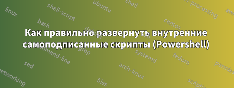 Как правильно развернуть внутренние самоподписанные скрипты (Powershell)