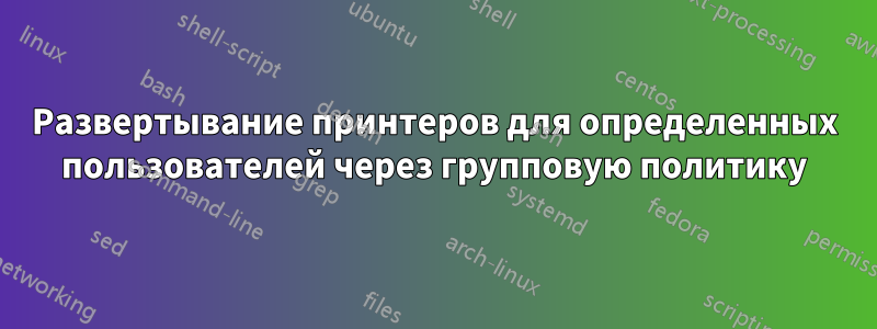 Развертывание принтеров для определенных пользователей через групповую политику