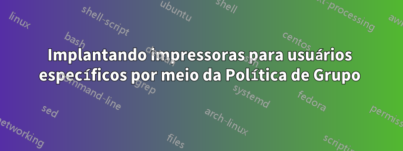 Implantando impressoras para usuários específicos por meio da Política de Grupo