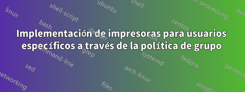 Implementación de impresoras para usuarios específicos a través de la política de grupo