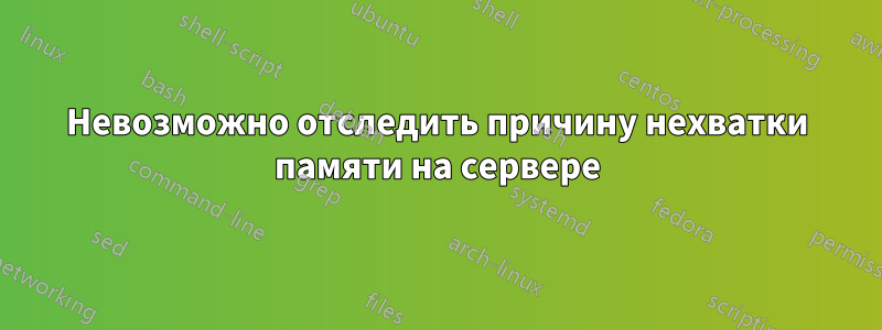 Невозможно отследить причину нехватки памяти на сервере