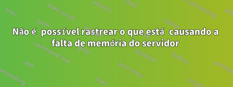 Não é possível rastrear o que está causando a falta de memória do servidor